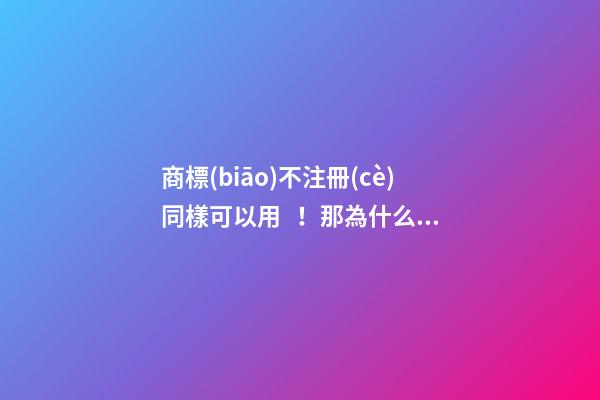 商標(biāo)不注冊(cè)同樣可以用！那為什么還要注冊(cè)商標(biāo)？